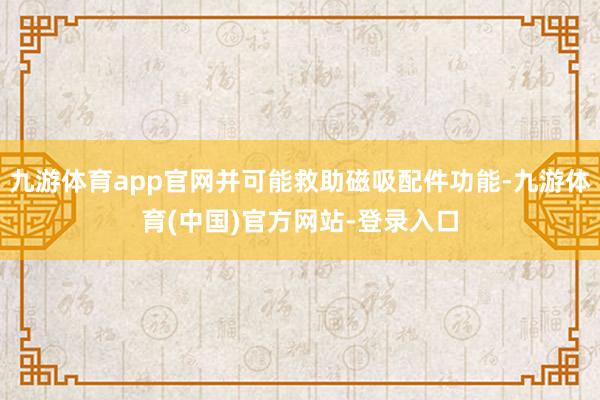 九游体育app官网并可能救助磁吸配件功能-九游体育(中国)官方网站-登录入口