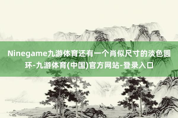 Ninegame九游体育还有一个肖似尺寸的淡色圆环-九游体育(中国)官方网站-登录入口