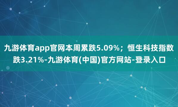 九游体育app官网本周累跌5.09%；恒生科技指数跌3.21%-九游体育(中国)官方网站-登录入口