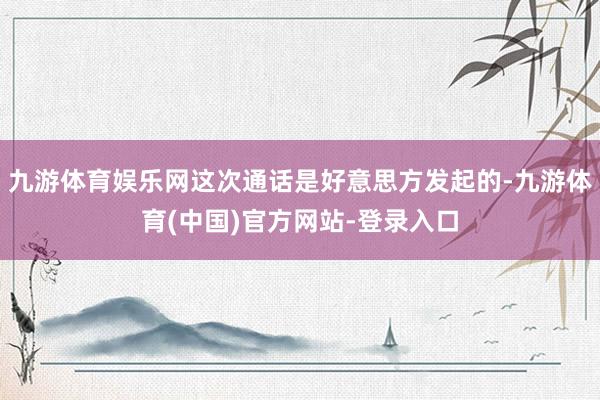 九游体育娱乐网这次通话是好意思方发起的-九游体育(中国)官方网站-登录入口