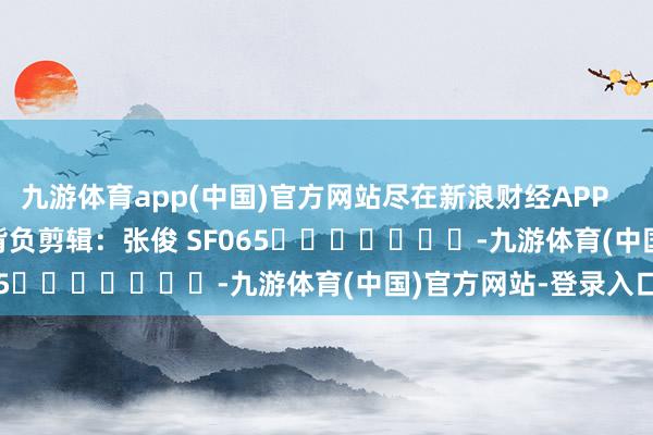 九游体育app(中国)官方网站尽在新浪财经APP            						背负剪辑：张俊 SF065							-九游体育(中国)官方网站-登录入口