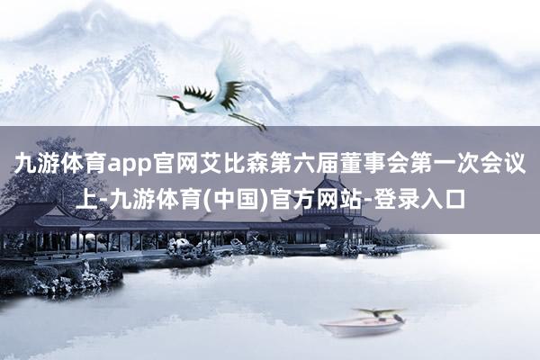 九游体育app官网艾比森第六届董事会第一次会议上-九游体育(中国)官方网站-登录入口