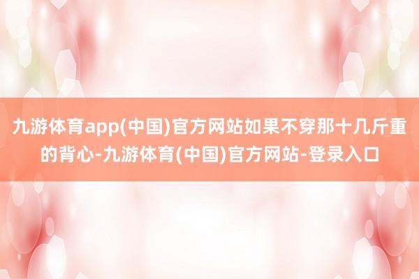 九游体育app(中国)官方网站如果不穿那十几斤重的背心-九游体育(中国)官方网站-登录入口