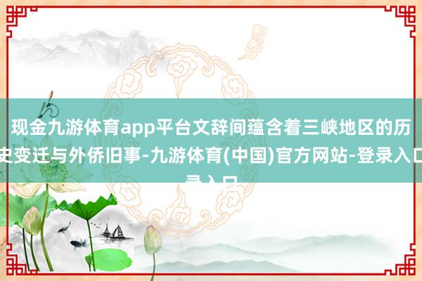 现金九游体育app平台文辞间蕴含着三峡地区的历史变迁与外侨旧事-九游体育(中国)官方网站-登录入口