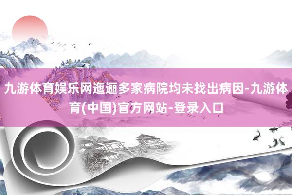 九游体育娱乐网迤逦多家病院均未找出病因-九游体育(中国)官方网站-登录入口