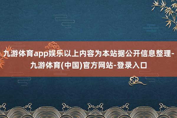 九游体育app娱乐以上内容为本站据公开信息整理-九游体育(中国)官方网站-登录入口