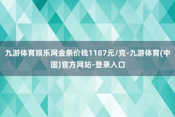 九游体育娱乐网金条价钱1187元/克-九游体育(中国)官方网站-登录入口
