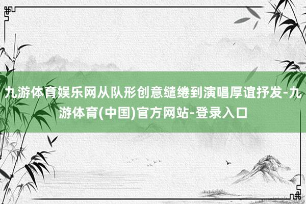 九游体育娱乐网从队形创意缱绻到演唱厚谊抒发-九游体育(中国)官方网站-登录入口