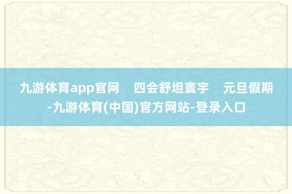 九游体育app官网    四会舒坦寰宇    元旦假期-九游体育(中国)官方网站-登录入口