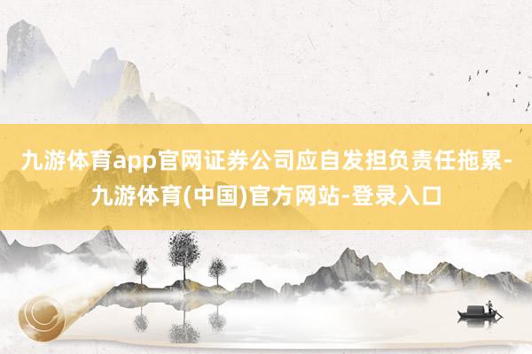 九游体育app官网 证券公司应自发担负责任拖累-九游体育(中国)官方网站-登录入口