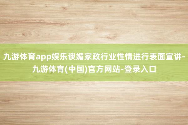 九游体育app娱乐谀媚家政行业性情进行表面宣讲-九游体育(中国)官方网站-登录入口