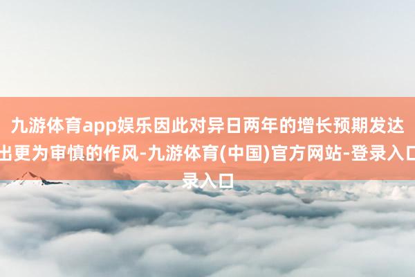 九游体育app娱乐因此对异日两年的增长预期发达出更为审慎的作风-九游体育(中国)官方网站-登录入口